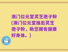 澳门位元堂灵芝孢子粉(澳门位元堂推出灵芝孢子粉，助您拥有健康好身体。)