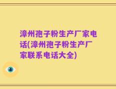 漳州孢子粉生产厂家电话(漳州孢子粉生产厂家联系电话大全)