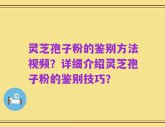 灵芝孢子粉的鉴别方法视频？详细介绍灵芝孢子粉的鉴别技巧？