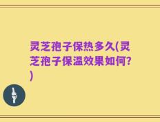 灵芝孢子保热多久(灵芝孢子保温效果如何？)
