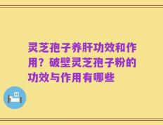 灵芝孢子养肝功效和作用？破壁灵芝孢子粉的功效与作用有哪些