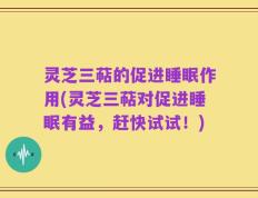 灵芝三萜的促进睡眠作用(灵芝三萜对促进睡眠有益，赶快试试！)