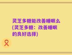 灵芝多糖能改善睡眠么(灵芝多糖：改善睡眠的良好选择)