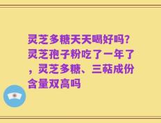灵芝多糖天天喝好吗？灵芝孢子粉吃了一年了，灵芝多糖、三萜成份含量双高吗