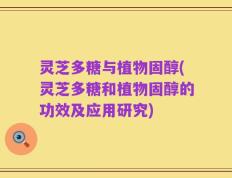 灵芝多糖与植物固醇(灵芝多糖和植物固醇的功效及应用研究)
