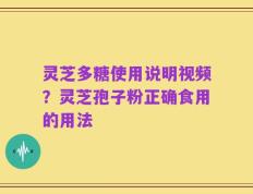 灵芝多糖使用说明视频？灵芝孢子粉正确食用的用法