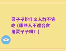 灵子子粉什么人群不宜吃 (哪些人不适合食用灵子子粉？)
