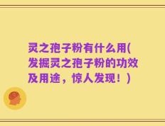 灵之孢子粉有什么用(发掘灵之孢子粉的功效及用途，惊人发现！)