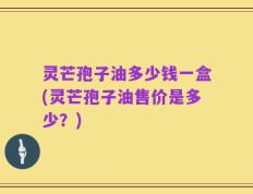 灵芒孢子油多少钱一盒(灵芒孢子油售价是多少？)