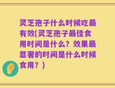 灵芝孢子什么时候吃最有效(灵芝孢子最佳食用时间是什么？效果最显著的时间是什么时候食用？)