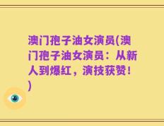 澳门孢子油女演员(澳门孢子油女演员：从新人到爆红，演技获赞！)