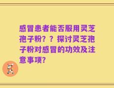 感冒患者能否服用灵芝孢子粉？？探讨灵芝孢子粉对感冒的功效及注意事项？