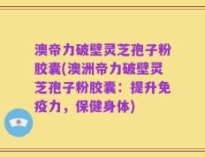 澳帝力破壁灵芝孢子粉胶囊(澳洲帝力破壁灵芝孢子粉胶囊：提升免疫力，保健身体)