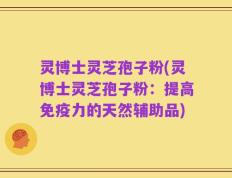 灵博士灵芝孢子粉(灵博士灵芝孢子粉：提高免疫力的天然辅助品)