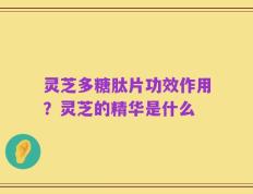 灵芝多糖肽片功效作用？灵芝的精华是什么