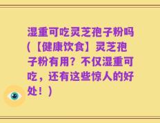 湿重可吃灵芝孢子粉吗(【健康饮食】灵芝孢子粉有用？不仅湿重可吃，还有这些惊人的好处！)