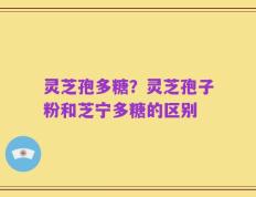 灵芝孢多糖？灵芝孢子粉和芝宁多糖的区别
