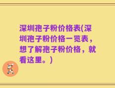 深圳孢子粉价格表(深圳孢子粉价格一览表，想了解孢子粉价格，就看这里。)
