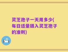 灵芝孢子一天用多少(每日适量摄入灵芝孢子的准则)