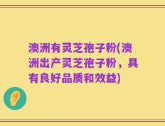 澳洲有灵芝孢子粉(澳洲出产灵芝孢子粉，具有良好品质和效益)