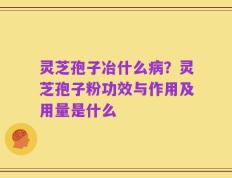 灵芝孢子冶什么病？灵芝孢子粉功效与作用及用量是什么