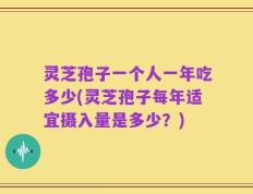 灵芝孢子一个人一年吃多少(灵芝孢子每年适宜摄入量是多少？)