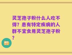 灵芝孢子粉什么人吃不得？患有特定疾病的人群不宜食用灵芝孢子粉？