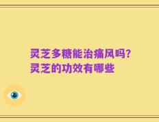 灵芝多糖能治痛风吗？灵芝的功效有哪些