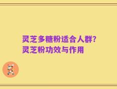 灵芝多糖粉适合人群？灵芝粉功效与作用