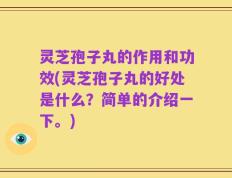 灵芝孢子丸的作用和功效(灵芝孢子丸的好处是什么？简单的介绍一下。)
