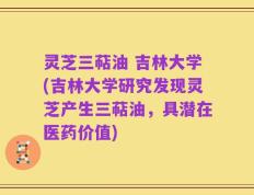 灵芝三萜油 吉林大学(吉林大学研究发现灵芝产生三萜油，具潜在医药价值)