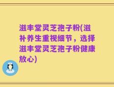 滋丰堂灵芝孢子粉(滋补养生重视细节，选择滋丰堂灵芝孢子粉健康放心)