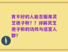 胃不好的人能否服用灵芝孢子粉？？详解灵芝孢子粉的功效与适宜人群？