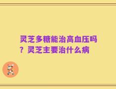 灵芝多糖能治高血压吗？灵芝主要治什么病