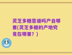 灵芝多糖靠谱吗产自哪里(灵芝多糖的产地究竟在哪里？)