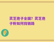 灵芝孢子全国？灵芝孢子粉如何找销路