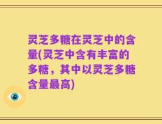 灵芝多糖在灵芝中的含量(灵芝中含有丰富的多糖，其中以灵芝多糖含量最高)