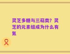 灵芝多糖与三萜类？灵芝的元素组成为什么有氮