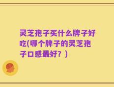 灵芝孢子买什么牌子好吃(哪个牌子的灵芝孢子口感最好？)