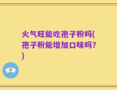火气旺能吃孢子粉吗(孢子粉能增加口味吗？)