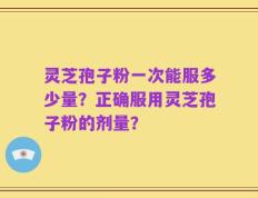 灵芝孢子粉一次能服多少量？正确服用灵芝孢子粉的剂量？