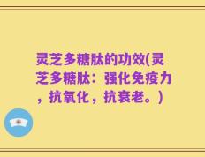 灵芝多糖肽的功效(灵芝多糖肽：强化免疫力，抗氧化，抗衰老。)