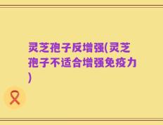 灵芝孢子反增强(灵芝孢子不适合增强免疫力)