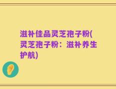 滋补佳品灵芝孢子粉(灵芝孢子粉：滋补养生护航)