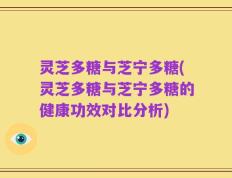灵芝多糖与芝宁多糖(灵芝多糖与芝宁多糖的健康功效对比分析)