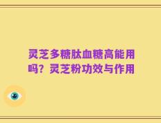 灵芝多糖肽血糖高能用吗？灵芝粉功效与作用