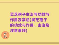 灵芝孢子主治与功效与作用及禁忌(灵芝孢子的功效与作用，主治及注意事项)