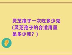 灵芝孢子一次吃多少克(灵芝孢子的合适用量是多少克？)