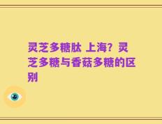 灵芝多糖肽 上海？灵芝多糖与香菇多糖的区别