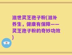 滋世灵芝孢子粉(滋补养生，健康有保障——灵芝孢子粉的奇妙功效)